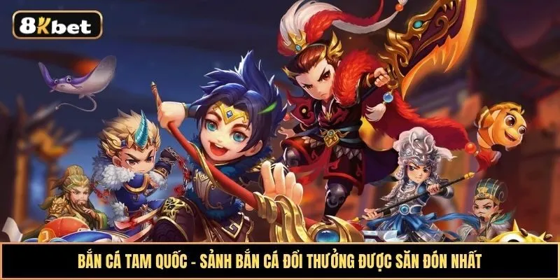 Bắn Cá Tam Quốc - Sảnh bắn cá đổi thưởng được săn đón nhất