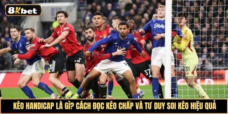 Kèo Handicap Là Gì? Cách Đọc Kèo Chấp Và Tư Duy Soi Kèo Hiệu Quả