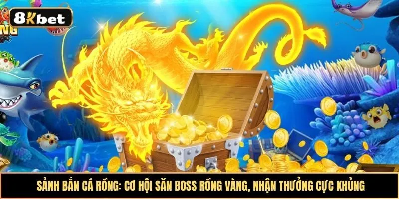 Sảnh bắn Cá rồng: Cơ hội săn boss rồng vàng, nhận thưởng cực khủng